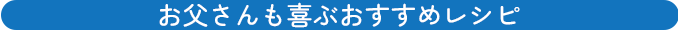 お父さんも喜ぶおすすめレシピ