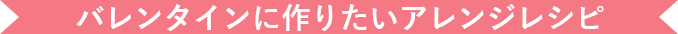 バレンタインに作りたいアレンジレシピ